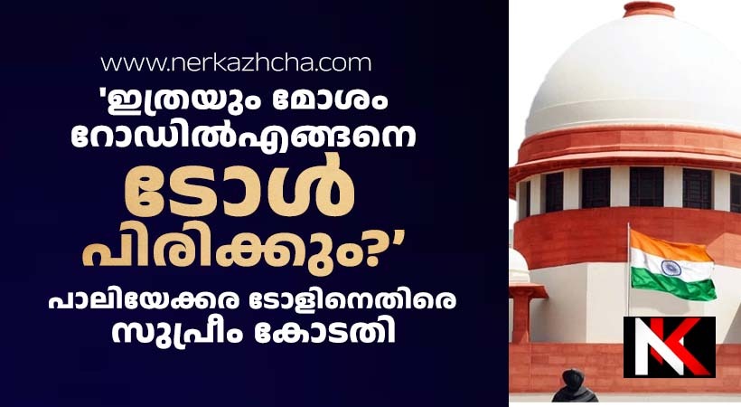 പാലിയേക്കര ടോൾ: “മോശം റോഡിൽ ടോൾ പിരിവ് എങ്ങനെ സാധിക്കും”?:  ദേശീയപാത അതോറിറ്റിക്ക് എതിരെ സുപ്രീംകോടതി