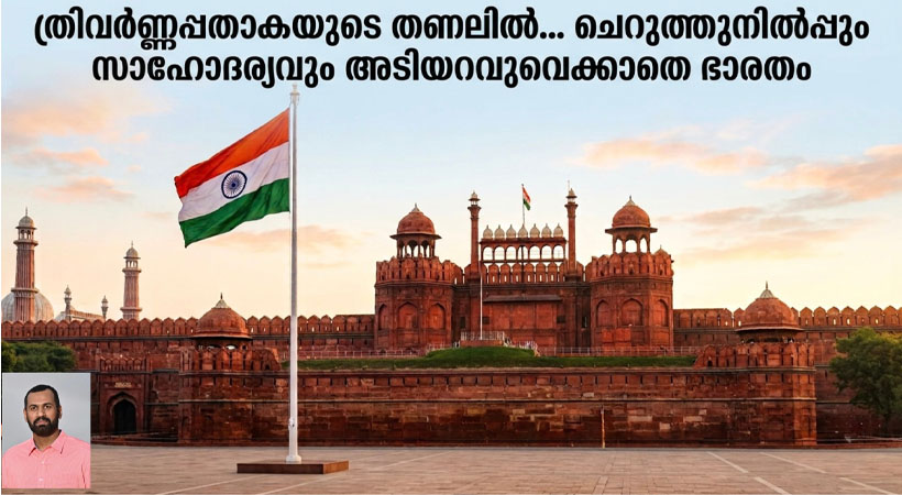ത്രിവര്ണ്ണപ്പതാകയുടെ തണലില്… ചെറുത്തുനില്പ്പും സാഹോദര്യവും അടിയറവുവെക്കാതെ ഭാരതം